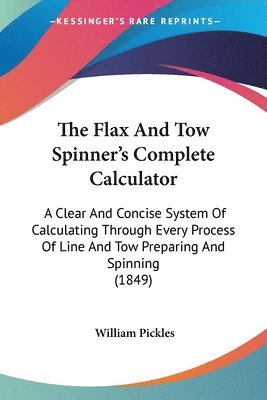 bokomslag The Flax And Tow Spinner's Complete Calculator: A Clear And Concise System Of Calculating Through Every Process Of Line And Tow Preparing And Spinning