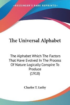 bokomslag The Universal Alphabet: The Alphabet Which the Factors That Have Evolved in the Process of Nature Logically Conspire to Produce (1918)