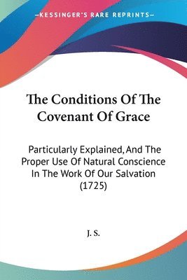The Conditions Of The Covenant Of Grace: Particularly Explained, And The Proper Use Of Natural Conscience In The Work Of Our Salvation (1725) 1