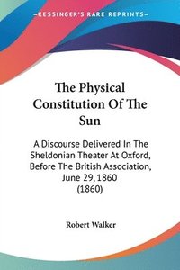 bokomslag The Physical Constitution Of The Sun: A Discourse Delivered In The Sheldonian Theater At Oxford, Before The British Association, June 29, 1860 (1860)