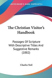 bokomslag The Christian Visitor's Handbook: Passages of Scripture with Descriptive Titles and Suggestive Remarks (1882)