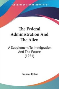 bokomslag The Federal Administration and the Alien: A Supplement to Immigration and the Future (1921)