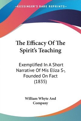 bokomslag The Efficacy Of The Spirit's Teaching: Exemplified In A Short Narrative Of Mis Eliza S-, Founded On Fact (1835)