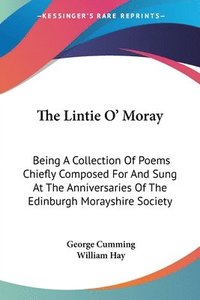 bokomslag The Lintie O' Moray: Being A Collection Of Poems Chiefly Composed For And Sung At The Anniversaries Of The Edinburgh Morayshire Society: From 1829-184