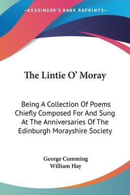 The Lintie O' Moray: Being A Collection Of Poems Chiefly Composed For And Sung At The Anniversaries Of The Edinburgh Morayshire Society: From 1829-184 1