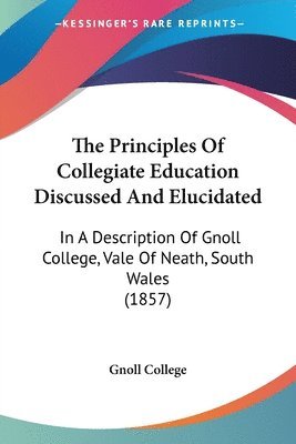 bokomslag The Principles Of Collegiate Education Discussed And Elucidated: In A Description Of Gnoll College, Vale Of Neath, South Wales (1857)