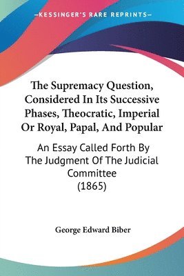 The Supremacy Question, Considered In Its Successive Phases, Theocratic, Imperial Or Royal, Papal, And Popular: An Essay Called Forth By The Judgment 1