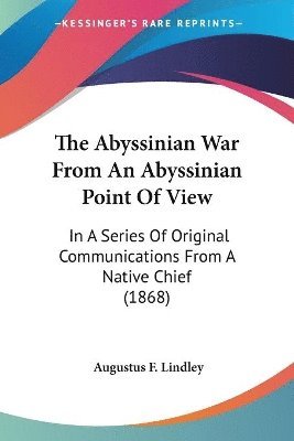bokomslag The Abyssinian War From An Abyssinian Point Of View: In A Series Of Original Communications From A Native Chief (1868)