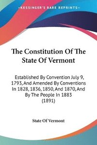 bokomslag The Constitution of the State of Vermont: Established by Convention July 9, 1793, and Amended by Conventions in 1828, 1836, 1850, and 1870, and by the