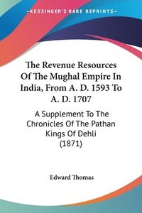 bokomslag The Revenue Resources Of The Mughal Empire In India, From A. D. 1593 To A. D. 1707: A Supplement To The Chronicles Of The Pathan Kings Of Dehli (1871)