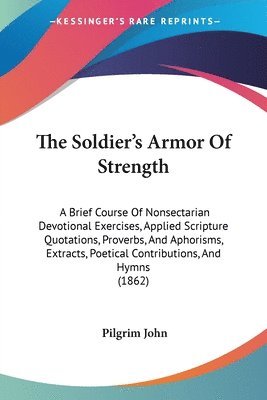 The Soldier's Armor Of Strength: A Brief Course Of Nonsectarian Devotional Exercises, Applied Scripture Quotations, Proverbs, And Aphorisms, Extracts, 1