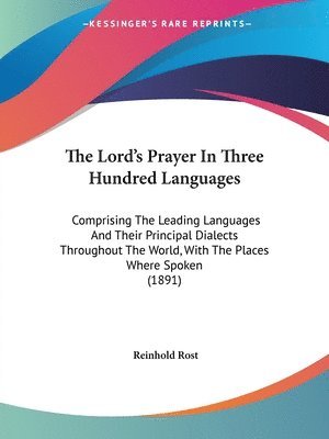 The Lord's Prayer in Three Hundred Languages: Comprising the Leading Languages and Their Principal Dialects Throughout the World, with the Places Wher 1