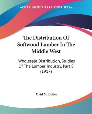 bokomslag The Distribution of Softwood Lumber in the Middle West: Wholesale Distribution, Studies of the Lumber Industry, Part 8 (1917)
