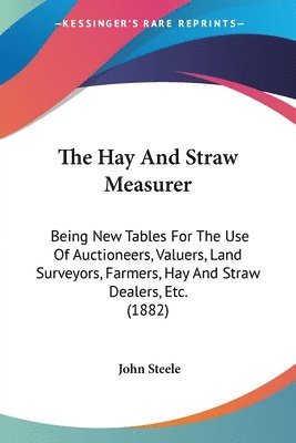 The Hay and Straw Measurer: Being New Tables for the Use of Auctioneers, Valuers, Land Surveyors, Farmers, Hay and Straw Dealers, Etc. (1882) 1