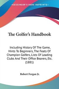 bokomslag The Golfer's Handbook: Including History of the Game, Hints to Beginners, the Feats of Champion Golfers, Lists of Leading Clubs and Their Off
