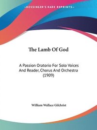 bokomslag The Lamb of God: A Passion Oratorio for Solo Voices and Reader, Chorus and Orchestra (1909)