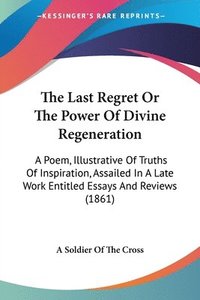 bokomslag The Last Regret Or The Power Of Divine Regeneration: A Poem, Illustrative Of Truths Of Inspiration, Assailed In A Late Work Entitled Essays And Review