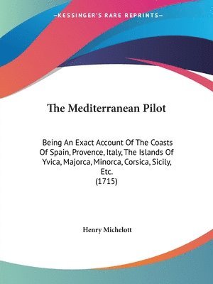 The Mediterranean Pilot: Being An Exact Account Of The Coasts Of Spain, Provence, Italy, The Islands Of Yvica, Majorca, Minorca, Corsica, Sicily, Etc. 1