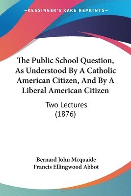 The Public School Question, as Understood by a Catholic American Citizen, and by a Liberal American Citizen: Two Lectures (1876) 1