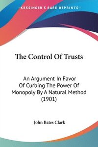 bokomslag The Control of Trusts: An Argument in Favor of Curbing the Power of Monopoly by a Natural Method (1901)