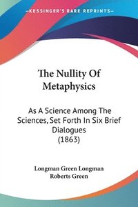 bokomslag The Nullity Of Metaphysics: As A Science Among The Sciences, Set Forth In Six Brief Dialogues (1863)