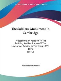 bokomslag The Soldiers' Monument In Cambridge: Proceedings In Relation To The Building And Dedication Of The Monument Erected In The Years 1869-1870 (1870)