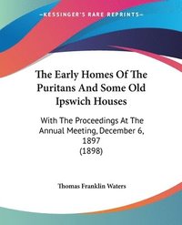 bokomslag The Early Homes of the Puritans and Some Old Ipswich Houses: With the Proceedings at the Annual Meeting, December 6, 1897 (1898)