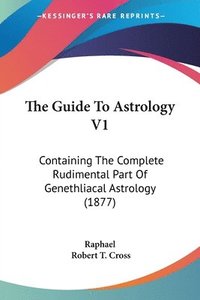 bokomslag The Guide to Astrology V1: Containing the Complete Rudimental Part of Genethliacal Astrology (1877)