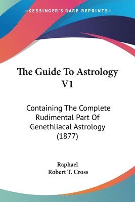 bokomslag The Guide to Astrology V1: Containing the Complete Rudimental Part of Genethliacal Astrology (1877)