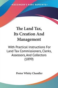 bokomslag The Land Tax, Its Creation and Management: With Practical Instructions for Land Tax Commissioners, Clerks, Assessors, and Collectors (1899)