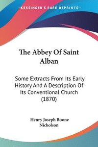bokomslag The Abbey Of Saint Alban: Some Extracts From Its Early History And A Description Of Its Conventional Church (1870)
