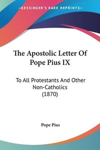 bokomslag The Apostolic Letter Of Pope Pius Ix: To All Protestants And Other Non-Catholics (1870)