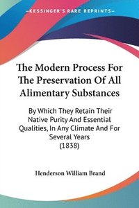 bokomslag The Modern Process For The Preservation Of All Alimentary Substances: By Which They Retain Their Native Purity And Essential Qualities, In Any Climate