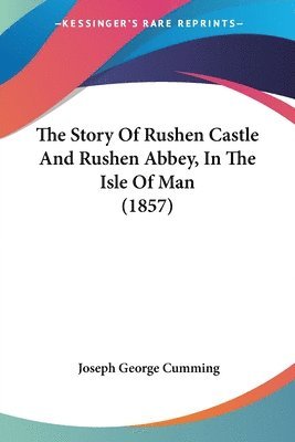 The Story Of Rushen Castle And Rushen Abbey, In The Isle Of Man (1857) 1