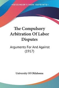 bokomslag The Compulsory Arbitration of Labor Disputes: Arguments for and Against (1917)