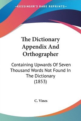 bokomslag The Dictionary Appendix And Orthographer: Containing Upwards Of Seven Thousand Words Not Found In The Dictionary (1853)