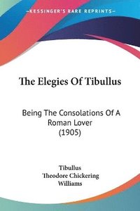 bokomslag The Elegies of Tibullus: Being the Consolations of a Roman Lover (1905)