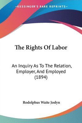 The Rights of Labor: An Inquiry as to the Relation, Employer, and Employed (1894) 1