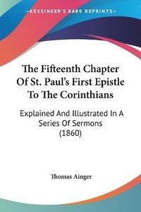 bokomslag The Fifteenth Chapter Of St. Paul's First Epistle To The Corinthians: Explained And Illustrated In A Series Of Sermons (1860)