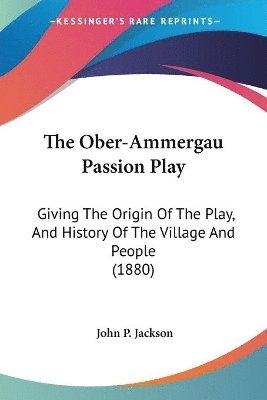 bokomslag The Ober-Ammergau Passion Play: Giving the Origin of the Play, and History of the Village and People (1880)