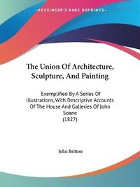 bokomslag The Union Of Architecture, Sculpture, And Painting: Exemplified By A Series Of Illustrations, With Descriptive Accounts Of The House And Galleries Of