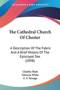 bokomslag The Cathedral Church of Chester: A Description of the Fabric and a Brief History of the Episcopal See (1898)
