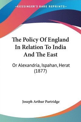 bokomslag The Policy of England in Relation to India and the East: Or Alexandria, Ispahan, Herat (1877)