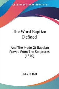 bokomslag The Word Baptizo Defined: And The Mode Of Baptism Proved From The Scriptures (1840)