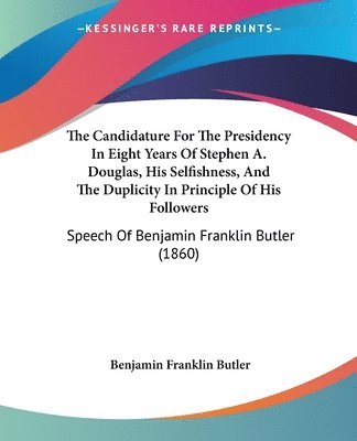 Benjamin Franklin Butler - Candidature For The Presidency In Eight Years Of Stephen A. Douglas, His Selfishness, And The Duplicity In Principle Of His Followers, Häftad