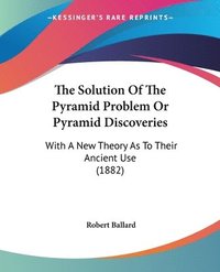 bokomslag The Solution of the Pyramid Problem or Pyramid Discoveries: With a New Theory as to Their Ancient Use (1882)