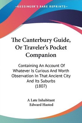 bokomslag The Canterbury Guide, Or Traveler's Pocket Companion: Containing An Account Of Whatever Is Curious And Worth Observation In That Ancient City And Its