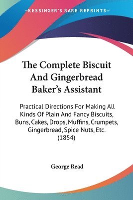 bokomslag The Complete Biscuit And Gingerbread Baker's Assistant: Practical Directions For Making All Kinds Of Plain And Fancy Biscuits, Buns, Cakes, Drops, Muf