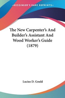 The New Carpenter's and Builder's Assistant and Wood Worker's Guide (1879) 1