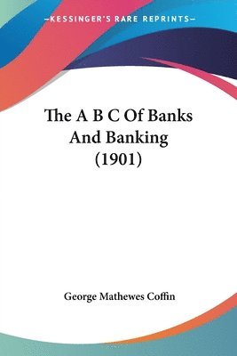 bokomslag The A B C of Banks and Banking (1901)